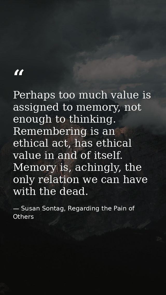 Perhaps too much value is assigned to memory, not enough to thinking. Remembering is an ethical act, has ethical value i — Susan Sontag, Regarding the Pain of Others
