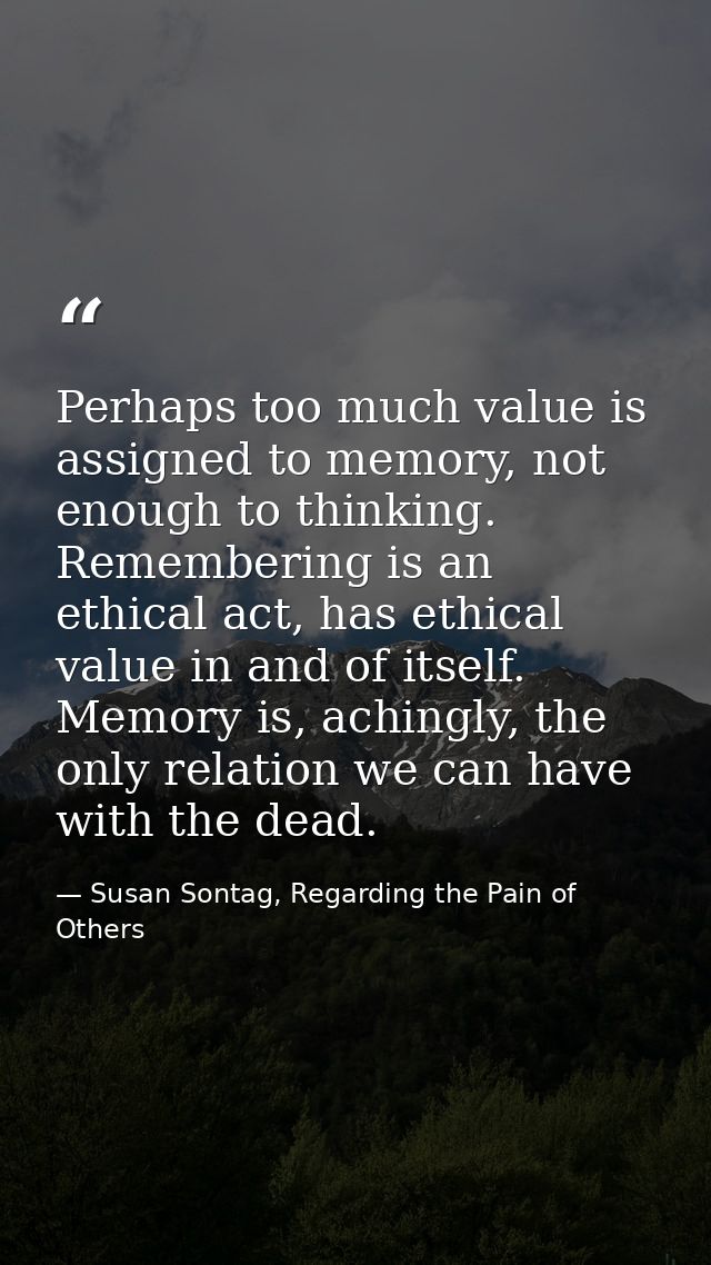 Perhaps too much value is assigned to memory, not enough to thinking. Remembering is an ethical act, has ethical value i — Susan Sontag, Regarding the Pain of Others