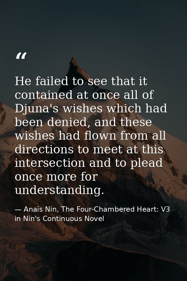 He failed to see that it contained at once all of Djuna's wishes which had been denied, and these wishes had flown from  — Anaïs Nin, The Four-Chambered Heart: V3 in Nin's Continuous Novel