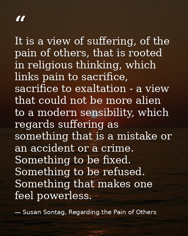 It is a view of suffering, of the pain of others, that is rooted in religious thinking, which links pain to sacrifice, s — Susan Sontag, Regarding the Pain of Others