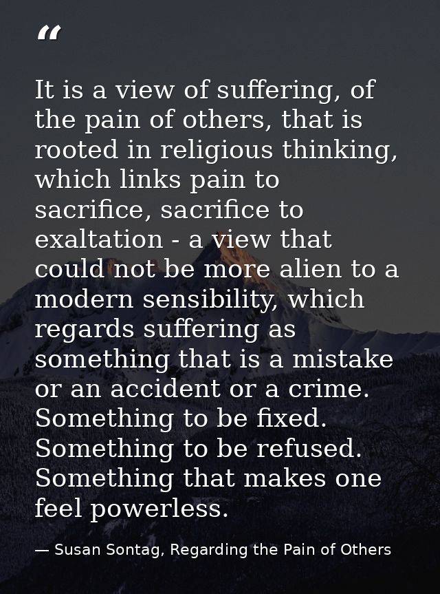 It is a view of suffering, of the pain of others, that is rooted in religious thinking, which links pain to sacrifice, s — Susan Sontag, Regarding the Pain of Others