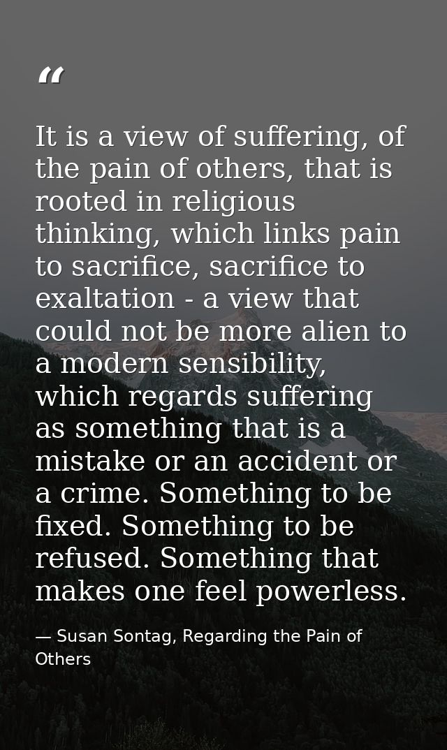 It is a view of suffering, of the pain of others, that is rooted in religious thinking, which links pain to sacrifice, s — Susan Sontag, Regarding the Pain of Others