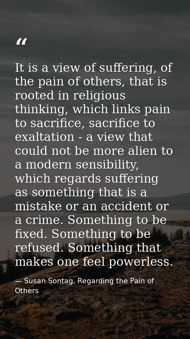 It is a view of suffering, of the pain of others, that is rooted in religious thinking, which links pain to sacrifice, s — Susan Sontag, Regarding the Pain of Others