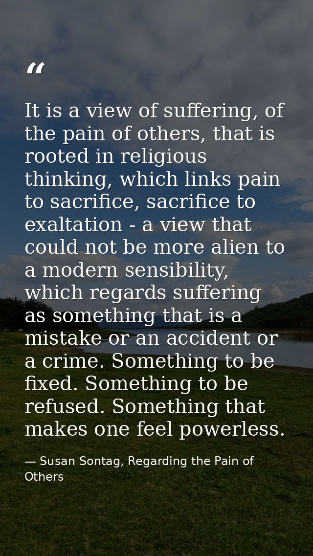 It is a view of suffering, of the pain of others, that is rooted in religious thinking, which links pain to sacrifice, s — Susan Sontag, Regarding the Pain of Others