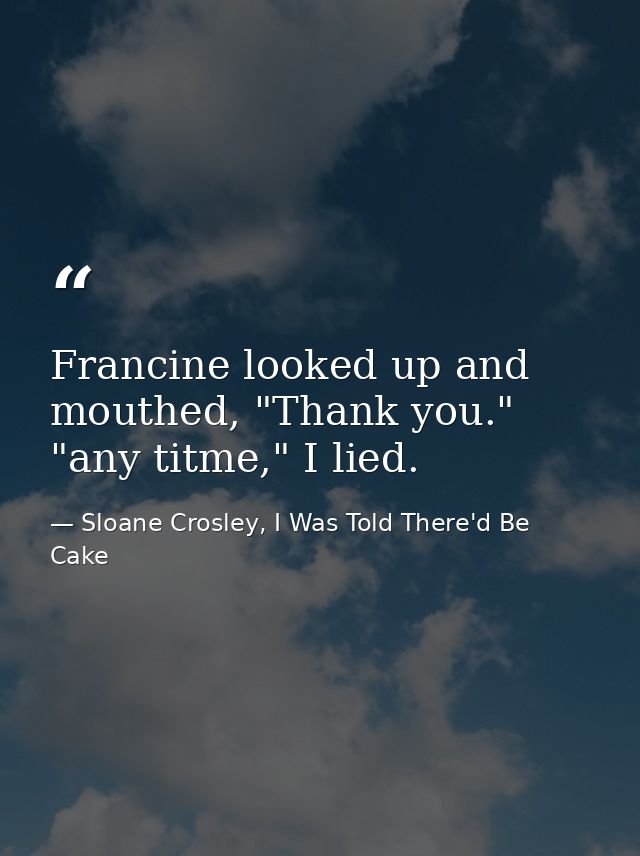Francine looked up and mouthed, "Thank you." "any titme," I lied. — Sloane Crosley, I Was Told There'd Be Cake