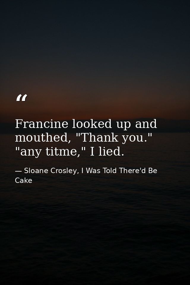 Francine looked up and mouthed, "Thank you." "any titme," I lied. — Sloane Crosley, I Was Told There'd Be Cake