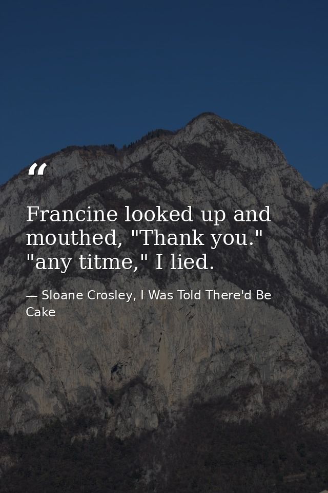 Francine looked up and mouthed, "Thank you." "any titme," I lied. — Sloane Crosley, I Was Told There'd Be Cake