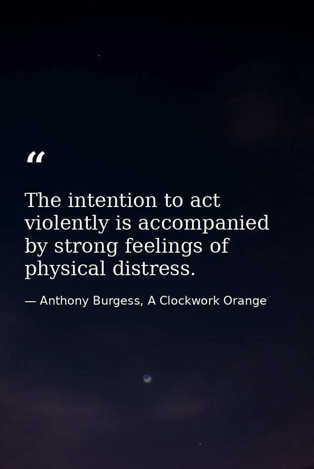 The intention to act violently is accompanied by strong feelings of physical distress. — Anthony Burgess, A Clockwork Orange