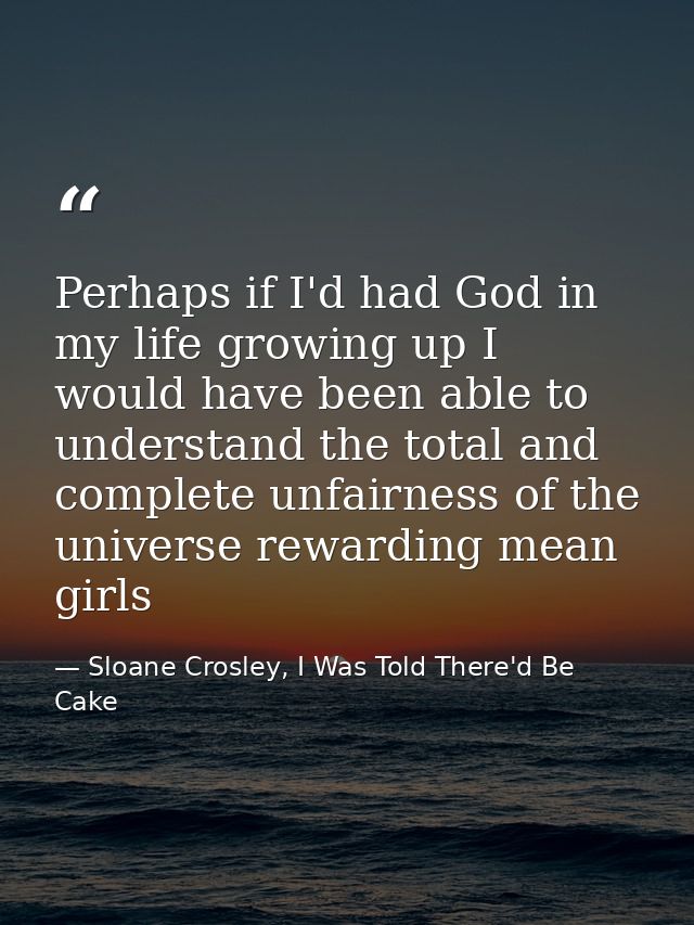 Perhaps if I'd had God in my life growing up I would have been able to understand the total and complete unfairness of t — Sloane Crosley, I Was Told There'd Be Cake