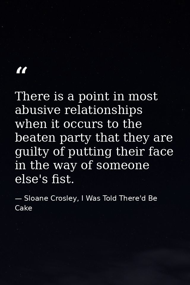 There is a point in most abusive relationships when it occurs to the beaten party that they are guilty of putting their  — Sloane Crosley, I Was Told There'd Be Cake