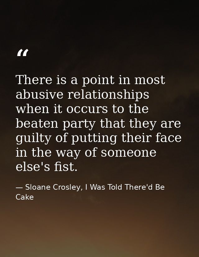 There is a point in most abusive relationships when it occurs to the beaten party that they are guilty of putting their  — Sloane Crosley, I Was Told There'd Be Cake