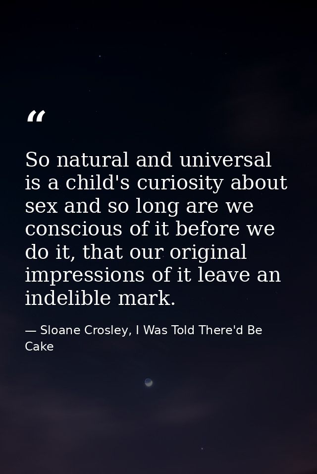 So natural and universal is a child's curiosity about sex and so long are we conscious of it before we do it, that our o — Sloane Crosley, I Was Told There'd Be Cake