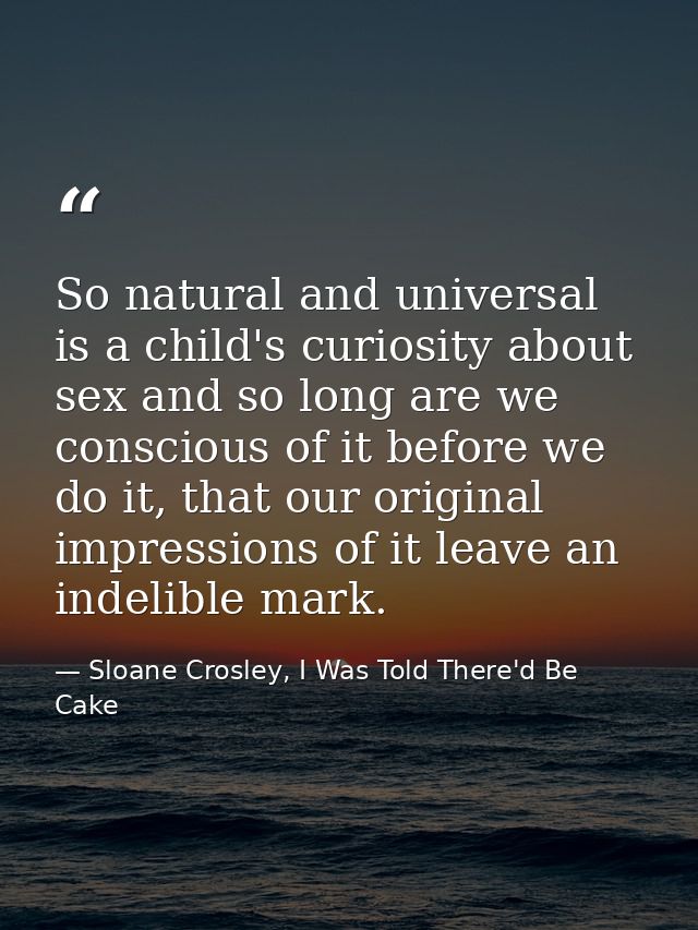 So natural and universal is a child's curiosity about sex and so long are we conscious of it before we do it, that our o — Sloane Crosley, I Was Told There'd Be Cake