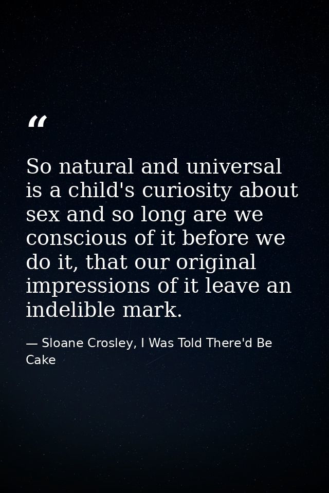 So natural and universal is a child's curiosity about sex and so long are we conscious of it before we do it, that our o — Sloane Crosley, I Was Told There'd Be Cake