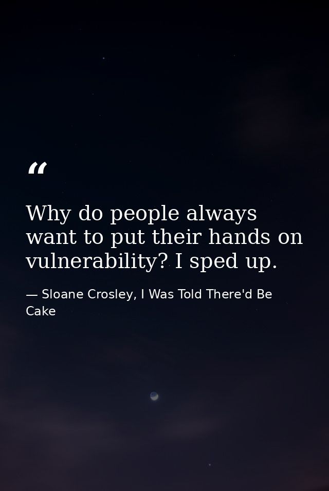 Why do people always want to put their hands on vulnerability? I sped up. — Sloane Crosley, I Was Told There'd Be Cake