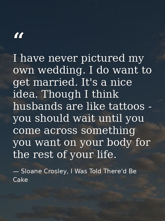 I have never pictured my own wedding. I do want to get married. It's a nice idea. Though I think husbands are like tatto — Sloane Crosley, I Was Told There'd Be Cake