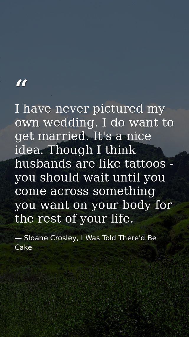I have never pictured my own wedding. I do want to get married. It's a nice idea. Though I think husbands are like tatto — Sloane Crosley, I Was Told There'd Be Cake