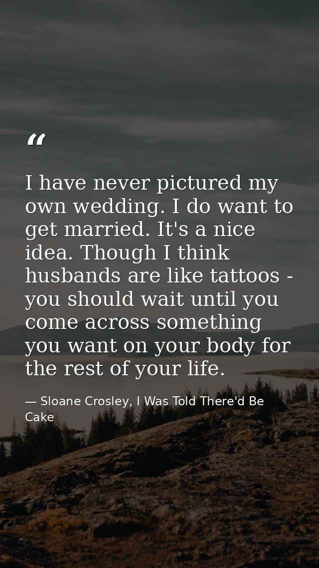 I have never pictured my own wedding. I do want to get married. It's a nice idea. Though I think husbands are like tatto — Sloane Crosley, I Was Told There'd Be Cake