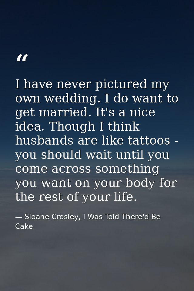 I have never pictured my own wedding. I do want to get married. It's a nice idea. Though I think husbands are like tatto — Sloane Crosley, I Was Told There'd Be Cake