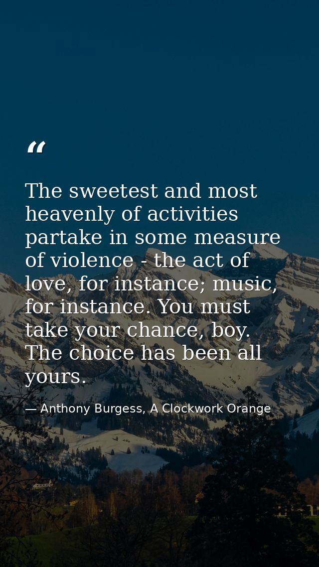 The sweetest and most heavenly of activities partake in some measure of violence - the act of love, for instance; music, — Anthony Burgess, A Clockwork Orange