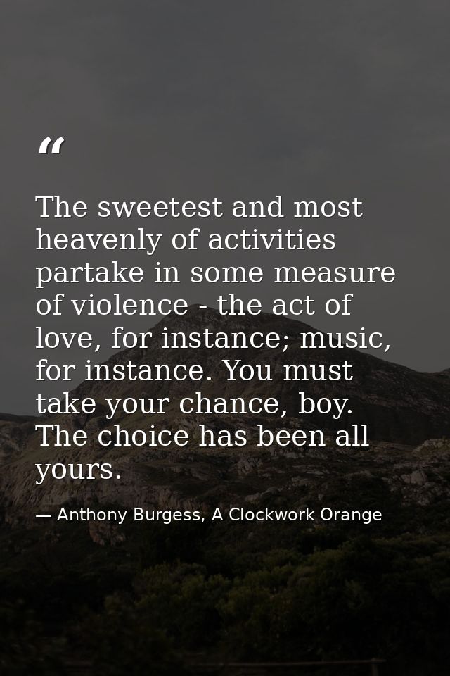 The sweetest and most heavenly of activities partake in some measure of violence - the act of love, for instance; music, — Anthony Burgess, A Clockwork Orange