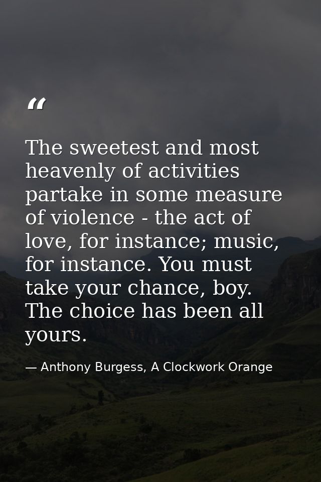 The sweetest and most heavenly of activities partake in some measure of violence - the act of love, for instance; music, — Anthony Burgess, A Clockwork Orange