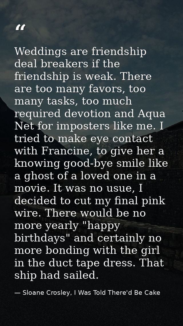 Weddings are friendship deal breakers if the friendship is weak. There are too many favors, too many tasks, too much req — Sloane Crosley, I Was Told There'd Be Cake