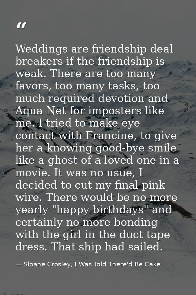 Weddings are friendship deal breakers if the friendship is weak. There are too many favors, too many tasks, too much req — Sloane Crosley, I Was Told There'd Be Cake