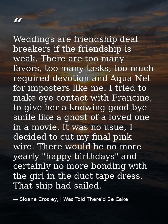 Weddings are friendship deal breakers if the friendship is weak. There are too many favors, too many tasks, too much req — Sloane Crosley, I Was Told There'd Be Cake
