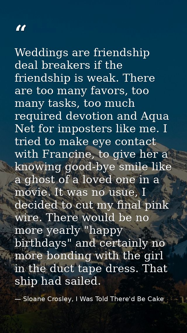 Weddings are friendship deal breakers if the friendship is weak. There are too many favors, too many tasks, too much req — Sloane Crosley, I Was Told There'd Be Cake