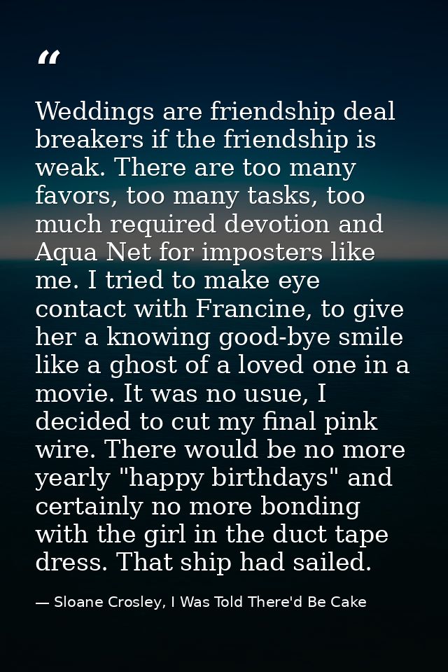 Weddings are friendship deal breakers if the friendship is weak. There are too many favors, too many tasks, too much req — Sloane Crosley, I Was Told There'd Be Cake