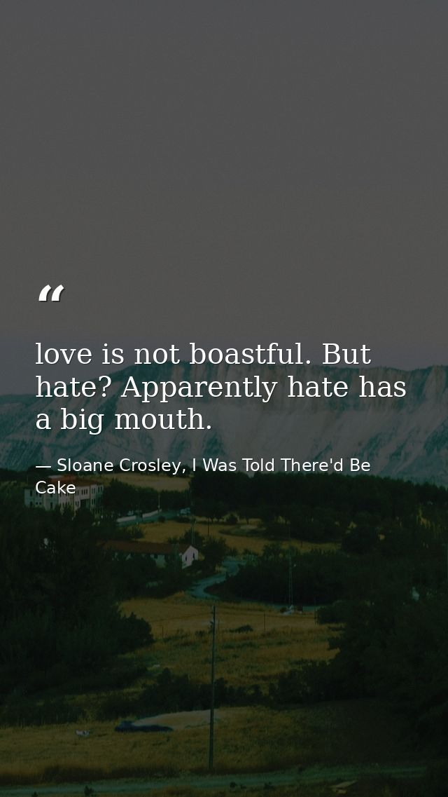 love is not boastful. But hate? Apparently hate has a big mouth. — Sloane Crosley, I Was Told There'd Be Cake