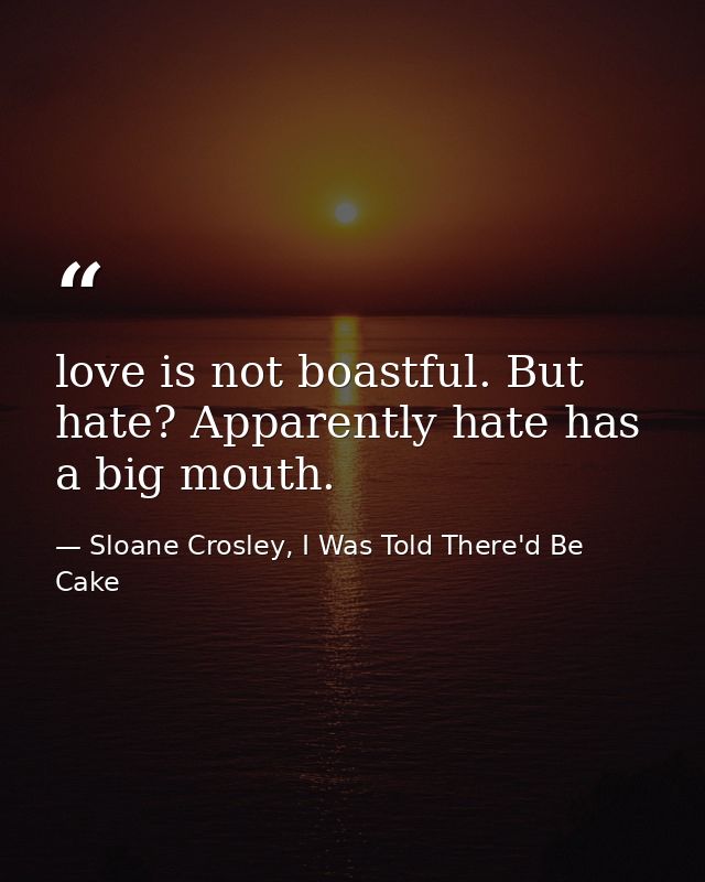 love is not boastful. But hate? Apparently hate has a big mouth. — Sloane Crosley, I Was Told There'd Be Cake