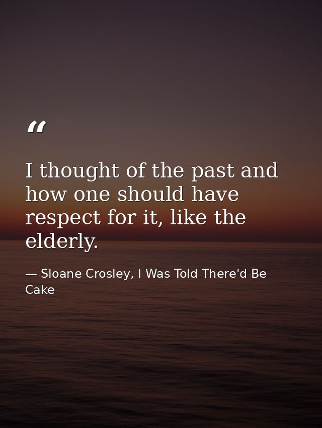 I thought of the past and how one should have respect for it, like the elderly. — Sloane Crosley, I Was Told There'd Be Cake