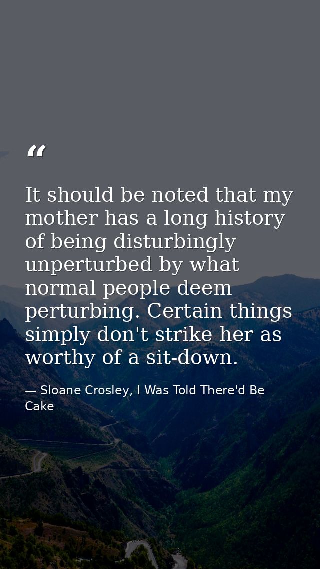 It should be noted that my mother has a long history of being disturbingly unperturbed by what normal people deem pertur — Sloane Crosley, I Was Told There'd Be Cake