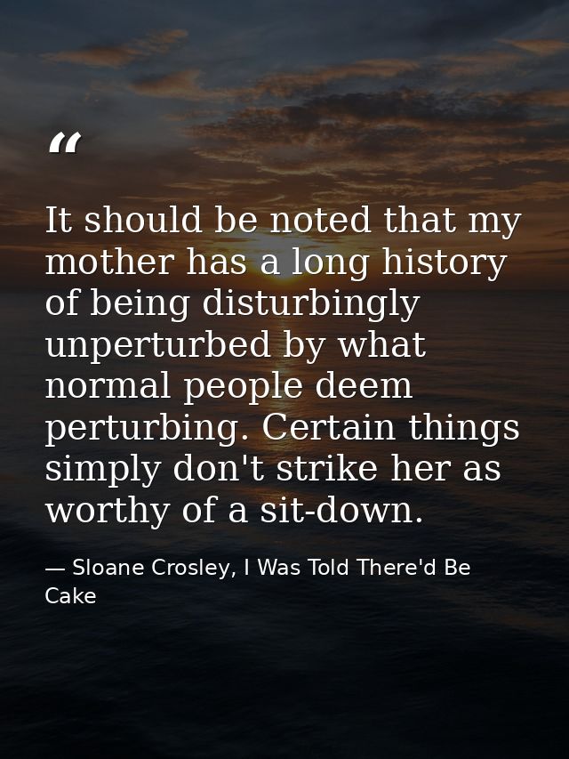It should be noted that my mother has a long history of being disturbingly unperturbed by what normal people deem pertur — Sloane Crosley, I Was Told There'd Be Cake