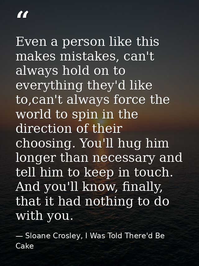 Even a person like this makes mistakes, can't always hold on to everything they'd like to,can't always force the world t — Sloane Crosley, I Was Told There'd Be Cake