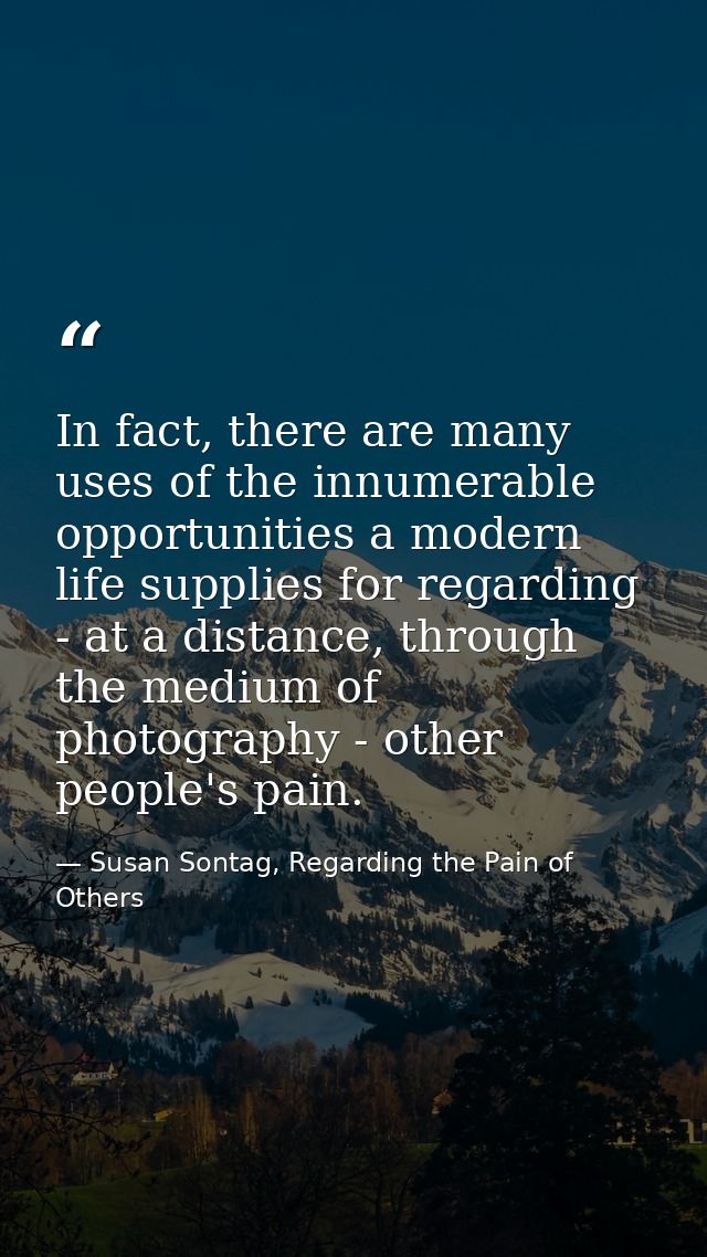 In fact, there are many uses of the innumerable opportunities a modern life supplies for regarding - at a distance, thro — Susan Sontag, Regarding the Pain of Others
