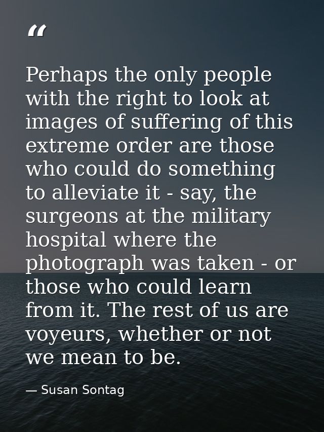 Perhaps the only people with the right to look at images of suffering of this extreme order are those who could do somet — Susan Sontag