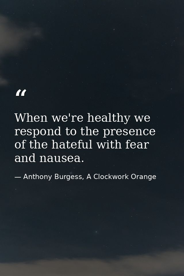 When we're healthy we respond to the presence of the hateful with fear and nausea. — Anthony Burgess, A Clockwork Orange