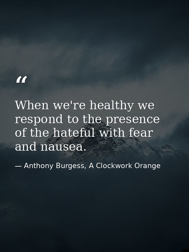 When we're healthy we respond to the presence of the hateful with fear and nausea. — Anthony Burgess, A Clockwork Orange