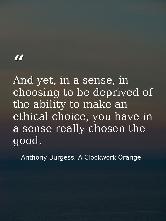 And yet, in a sense, in choosing to be deprived of the ability to make an ethical choice, you have in a sense really cho — Anthony Burgess, A Clockwork Orange