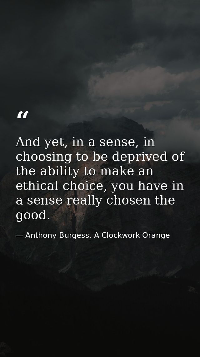 And yet, in a sense, in choosing to be deprived of the ability to make an ethical choice, you have in a sense really cho — Anthony Burgess, A Clockwork Orange