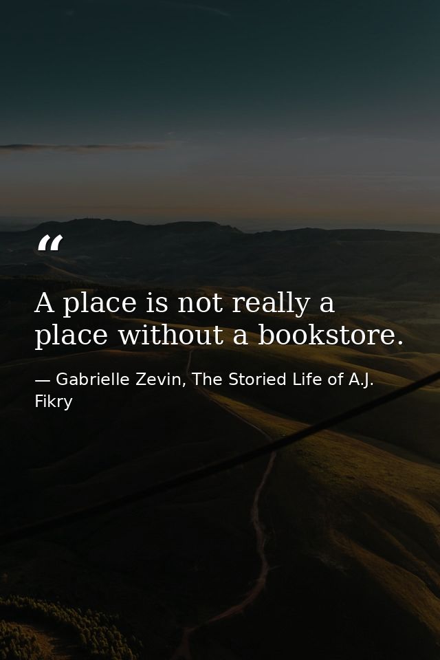A place is not really a place without a bookstore. — Gabrielle Zevin, The Storied Life of A.J. Fikry