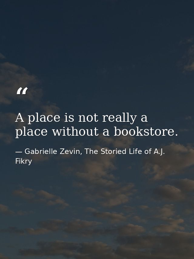 A place is not really a place without a bookstore. — Gabrielle Zevin, The Storied Life of A.J. Fikry