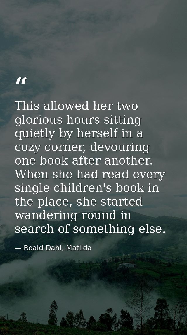 This allowed her two glorious hours sitting quietly by herself in a cozy corner, devouring one book after another. When  — Roald Dahl, Matilda
