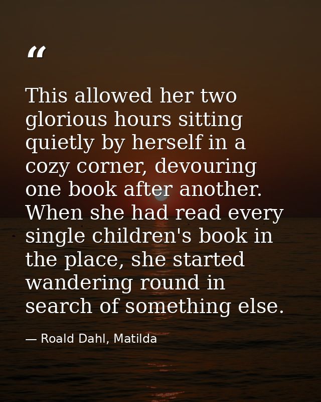 This allowed her two glorious hours sitting quietly by herself in a cozy corner, devouring one book after another. When  — Roald Dahl, Matilda