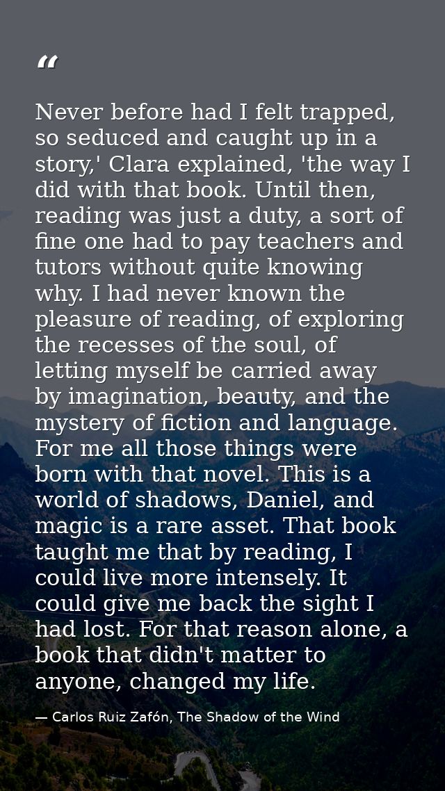 Never before had I felt trapped, so seduced and caught up in a story,' Clara explained, 'the way I did with that book. U — Carlos Ruiz Zafón, The Shadow of the Wind