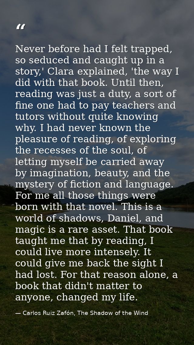 Never before had I felt trapped, so seduced and caught up in a story,' Clara explained, 'the way I did with that book. U — Carlos Ruiz Zafón, The Shadow of the Wind