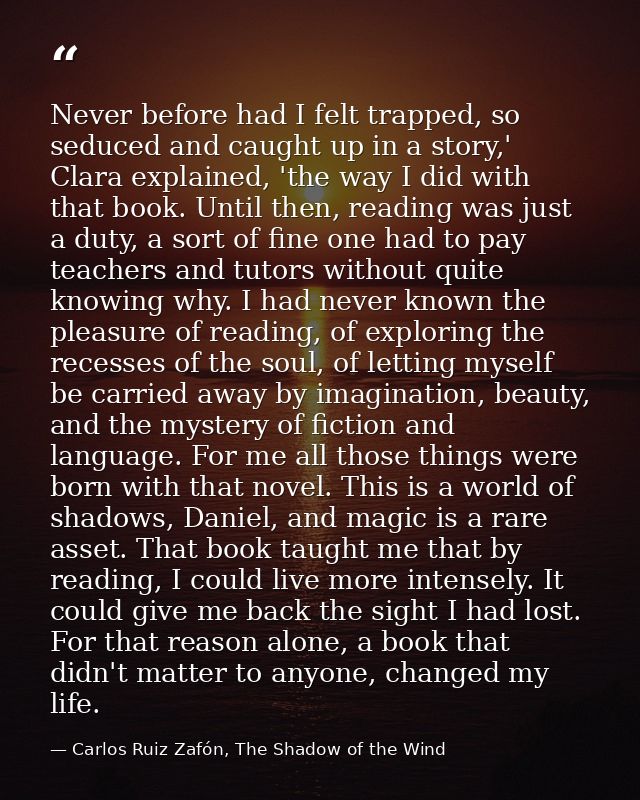 Never before had I felt trapped, so seduced and caught up in a story,' Clara explained, 'the way I did with that book. U — Carlos Ruiz Zafón, The Shadow of the Wind